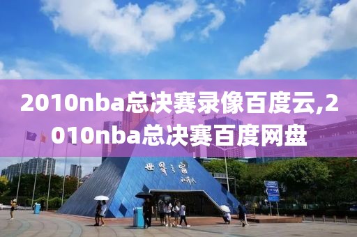 2010nba总决赛录像百度云,2010nba总决赛百度网盘