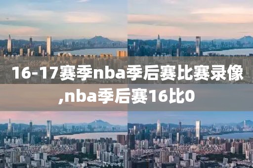 16-17赛季nba季后赛比赛录像,nba季后赛16比0