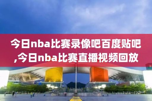 今日nba比赛录像吧百度贴吧,今日nba比赛直播视频回放