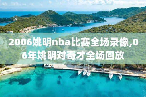 2006姚明nba比赛全场录像,06年姚明对奇才全场回放