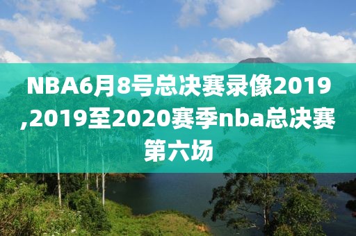 NBA6月8号总决赛录像2019,2019至2020赛季nba总决赛第六场