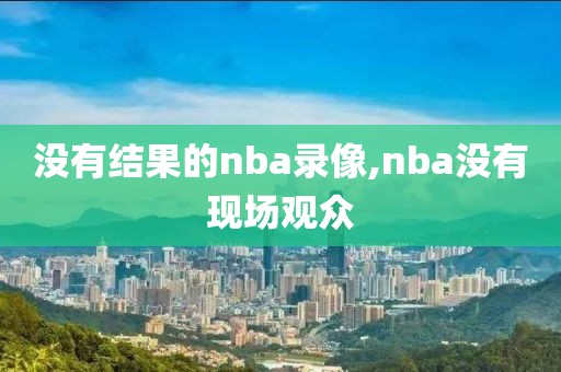 没有结果的nba录像,nba没有现场观众