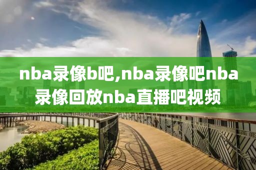 nba录像b吧,nba录像吧nba录像回放nba直播吧视频