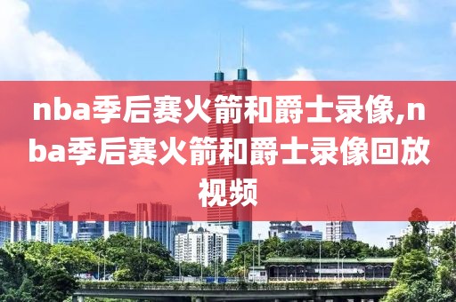 nba季后赛火箭和爵士录像,nba季后赛火箭和爵士录像回放视频