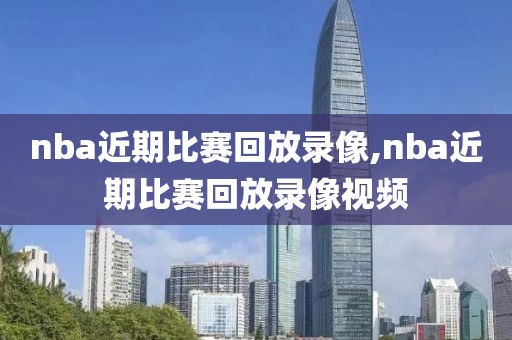 nba近期比赛回放录像,nba近期比赛回放录像视频