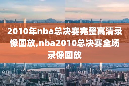 2010年nba总决赛完整高清录像回放,nba2010总决赛全场录像回放