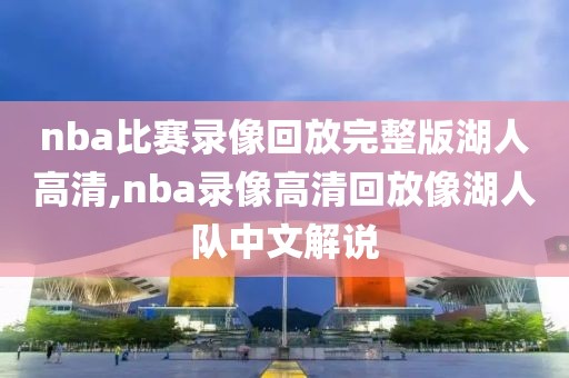 nba比赛录像回放完整版湖人高清,nba录像高清回放像湖人队中文解说