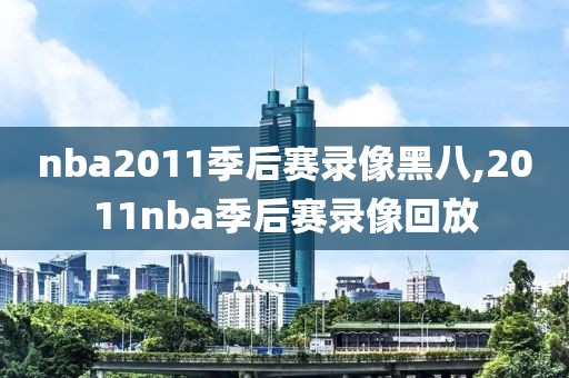 nba2011季后赛录像黑八,2011nba季后赛录像回放