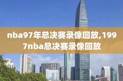 nba97年总决赛录像回放,1997nba总决赛录像回放