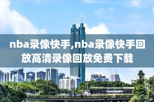 nba录像快手,nba录像快手回放高清录像回放免费下载