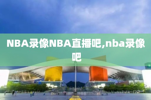 NBA录像NBA直播吧,nba录像 吧