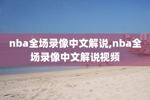 nba全场录像中文解说,nba全场录像中文解说视频