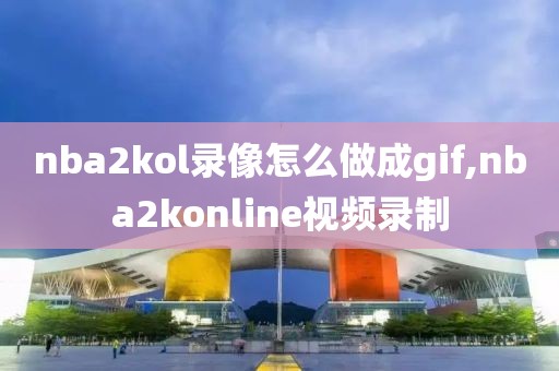 nba2kol录像怎么做成gif,nba2konline视频录制