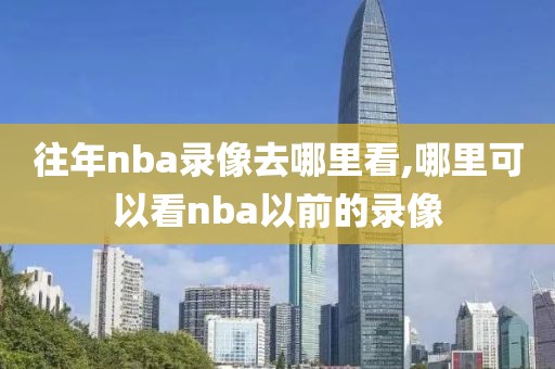 往年nba录像去哪里看,哪里可以看nba以前的录像