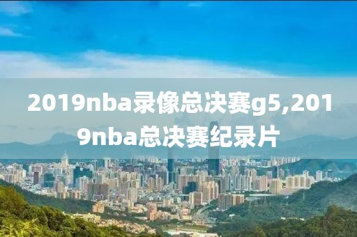 2019nba录像总决赛g5,2019nba总决赛纪录片