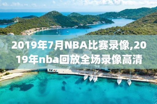 2019年7月NBA比赛录像,2019年nba回放全场录像高清