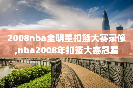 2008nba全明星扣篮大赛录像,nba2008年扣篮大赛冠军