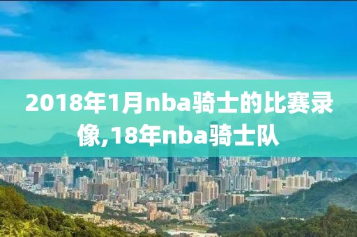 2018年1月nba骑士的比赛录像,18年nba骑士队