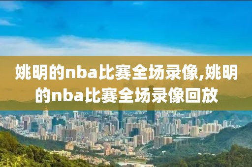 姚明的nba比赛全场录像,姚明的nba比赛全场录像回放