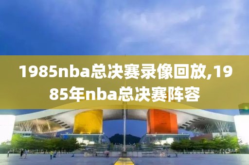 1985nba总决赛录像回放,1985年nba总决赛阵容