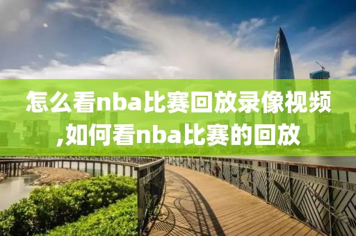 怎么看nba比赛回放录像视频,如何看nba比赛的回放