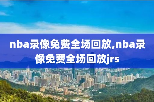 nba录像免费全场回放,nba录像免费全场回放jrs