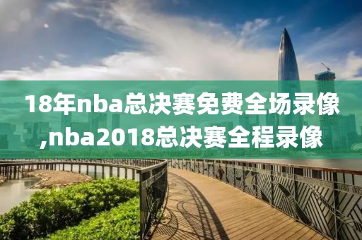 18年nba总决赛免费全场录像,nba2018总决赛全程录像