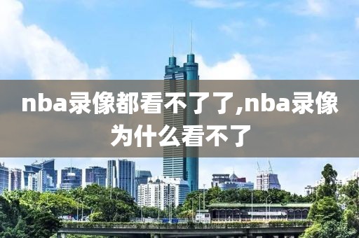 nba录像都看不了了,nba录像为什么看不了