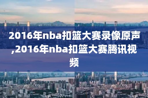 2016年nba扣篮大赛录像原声,2016年nba扣篮大赛腾讯视频