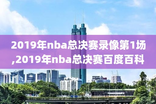 2019年nba总决赛录像第1场,2019年nba总决赛百度百科