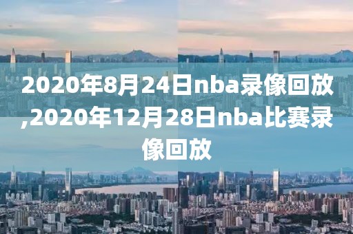 2020年8月24日nba录像回放,2020年12月28日nba比赛录像回放