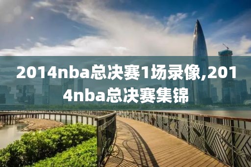 2014nba总决赛1场录像,2014nba总决赛集锦