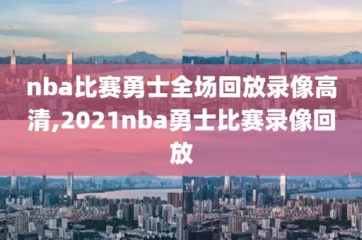 nba比赛勇士全场回放录像高清,2021nba勇士比赛录像回放