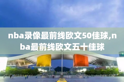 nba录像最前线欧文50佳球,nba最前线欧文五十佳球