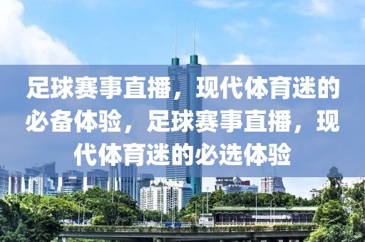 足球赛事直播，现代体育迷的必备体验，足球赛事直播，现代体育迷的必选体验