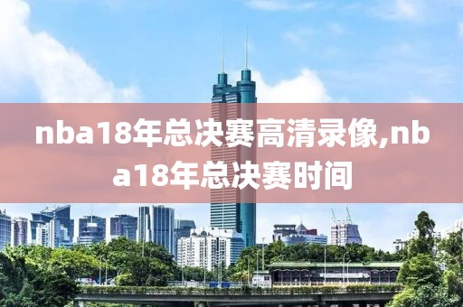 nba18年总决赛高清录像,nba18年总决赛时间