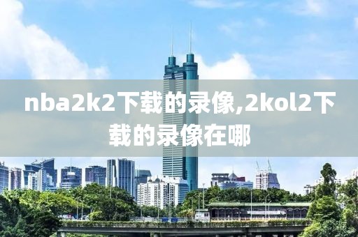 nba2k2下载的录像,2kol2下载的录像在哪