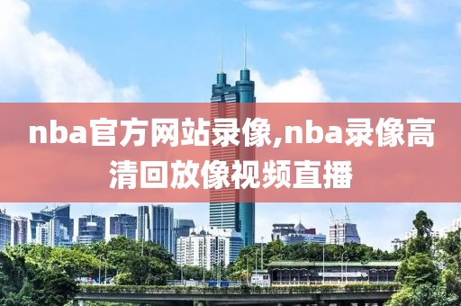 nba官方网站录像,nba录像高清回放像视频直播