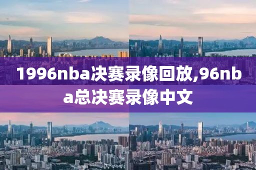 1996nba决赛录像回放,96nba总决赛录像中文