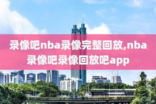 录像吧nba录像完整回放,nba录像吧录像回放吧app