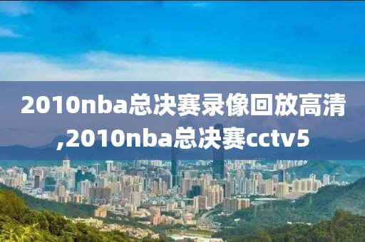 2010nba总决赛录像回放高清,2010nba总决赛cctv5