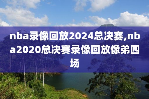 nba录像回放2024总决赛,nba2020总决赛录像回放像弟四场