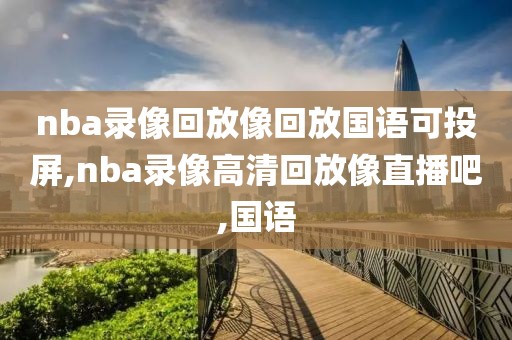 nba录像回放像回放国语可投屏,nba录像高清回放像直播吧,国语