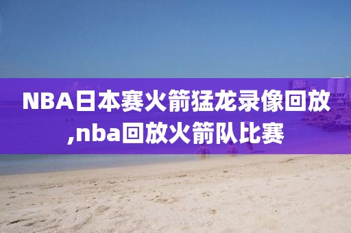 NBA日本赛火箭猛龙录像回放,nba回放火箭队比赛