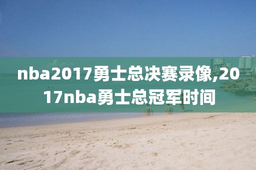 nba2017勇士总决赛录像,2017nba勇士总冠军时间
