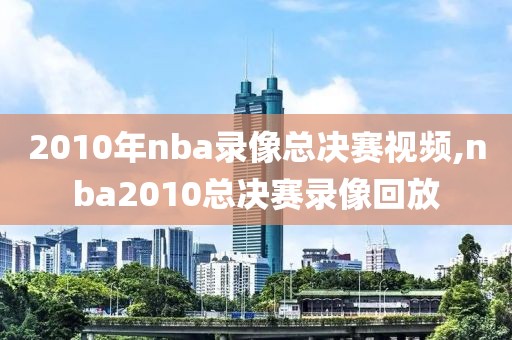 2010年nba录像总决赛视频,nba2010总决赛录像回放