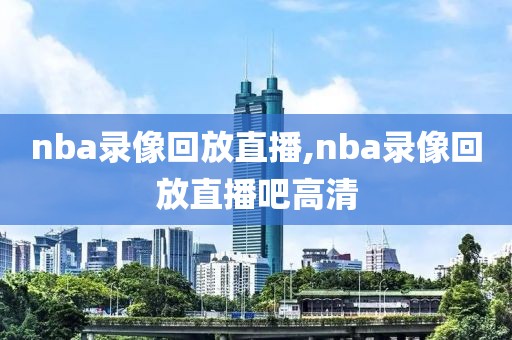 nba录像回放直播,nba录像回放直播吧高清