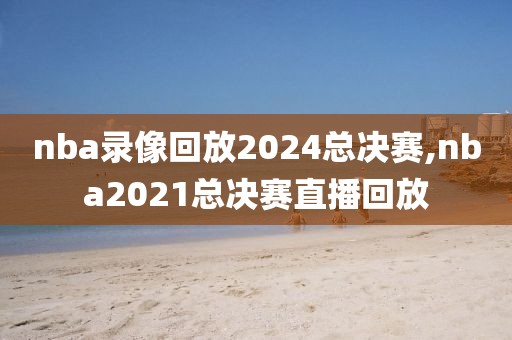 nba录像回放2024总决赛,nba2021总决赛直播回放