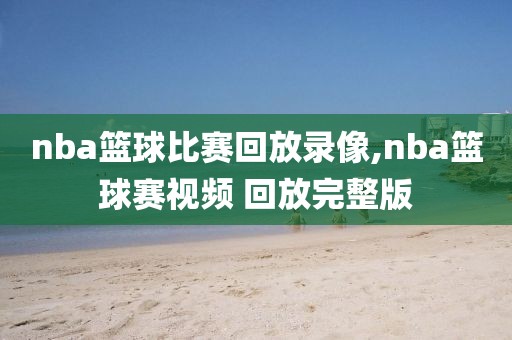 nba篮球比赛回放录像,nba篮球赛视频 回放完整版
