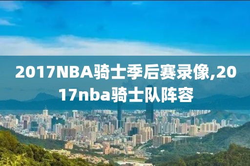 2017NBA骑士季后赛录像,2017nba骑士队阵容